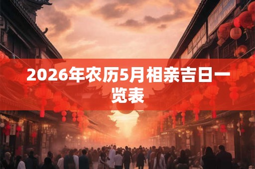 2026年农历5月相亲吉日一览表