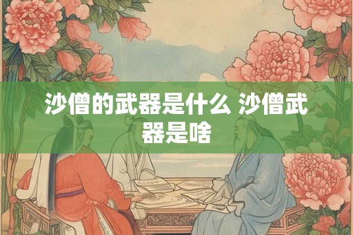 沙僧的武器是什么 沙僧武器是啥