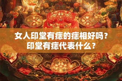 女人印堂有痣的痣相好吗？印堂有痣代表什么？