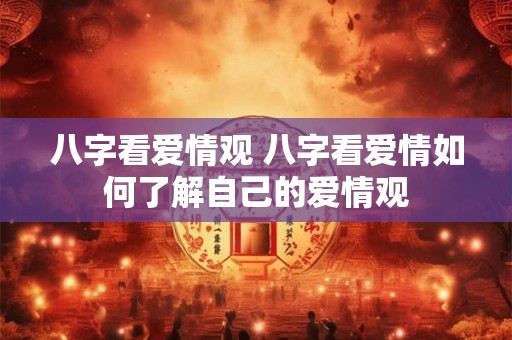 八字看爱情观 八字看爱情如何了解自己的爱情观