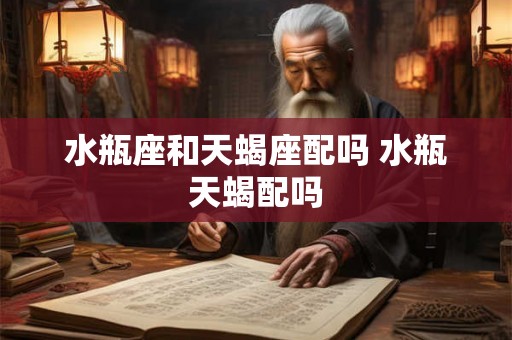 水瓶座和天蝎座配吗 水瓶天蝎配吗