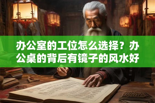 办公室的工位怎么选择？办公桌的背后有镜子的风水好吗？