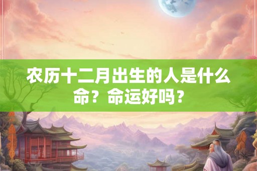 农历十二月出生的人是什么命？命运好吗？