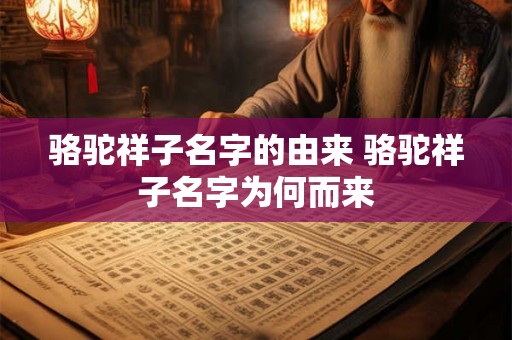 骆驼祥子名字的由来 骆驼祥子名字为何而来