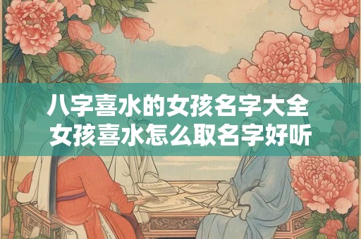 八字喜水的女孩名字大全 女孩喜水怎么取名字好听 八字喜水的女孩名字大全 女孩喜水怎么取名字好听