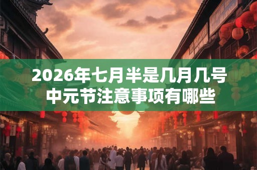 2026年七月半是几月几号 中元节注意事项有哪些 2026年七月半是几月几号 中元节注意事项有哪些