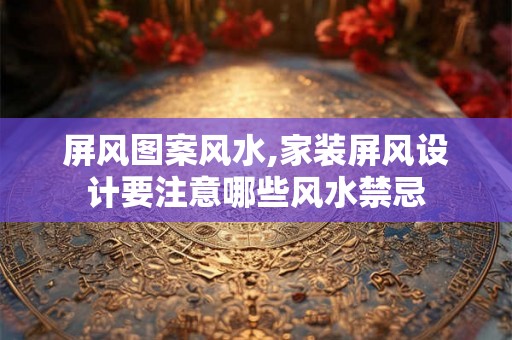 屏风图案风水,家装屏风设计要注意哪些风水禁忌 屏风图案风水,家装屏风设计要注意哪些风水禁忌