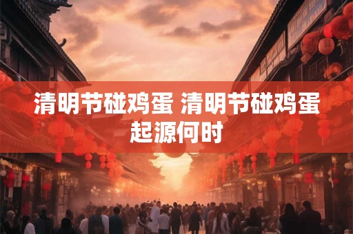 清明节碰鸡蛋 清明节碰鸡蛋起源何时