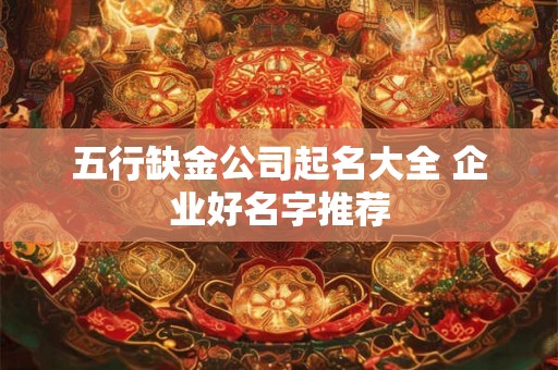 五行缺金公司起名大全 企业好名字推荐 五行缺金公司起名大全 企业好名字推荐
