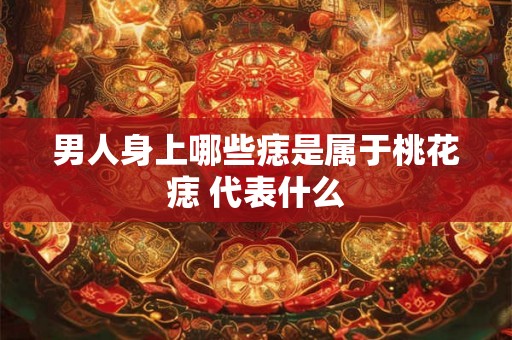 男人身上哪些痣是属于桃花痣 代表什么 男人身上哪些痣是属于桃花痣 代表什么