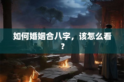 如何婚姻合八字，该怎么看？