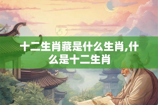 十二生肖藏是什么生肖,什么是十二生肖