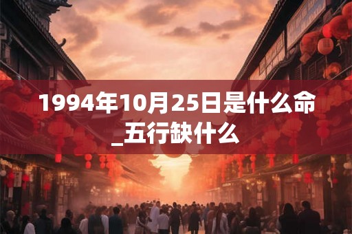 1994年10月25日是什么命_五行缺什么