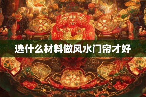 选什么材料做风水门帘才好 选什么材料做风水门帘才好