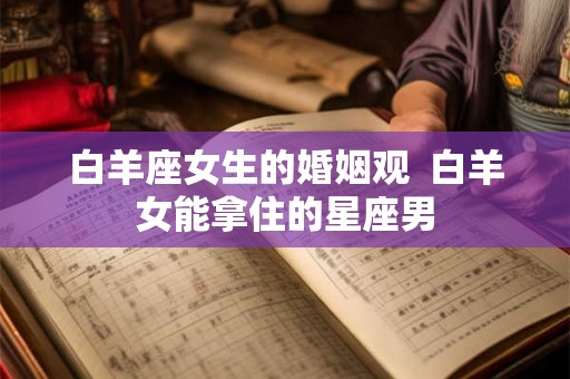 白羊座女生的婚姻观  白羊女能拿住的星座男