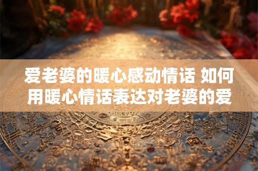 爱老婆的暖心感动情话 如何用暖心情话表达对老婆的爱 爱老婆的暖心感动情话 如何用暖心情话表达对老婆的爱