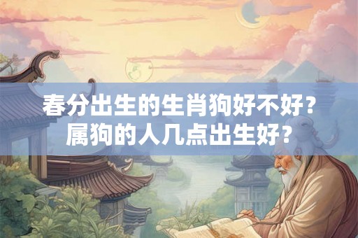 春分出生的生肖狗好不好？属狗的人几点出生好？