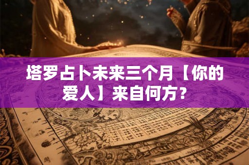 塔罗占卜未来三个月【你的爱人】来自何方？