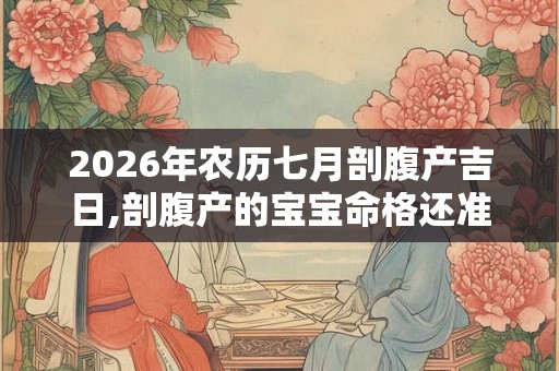 2026年农历七月剖腹产吉日,剖腹产的宝宝命格还准吗