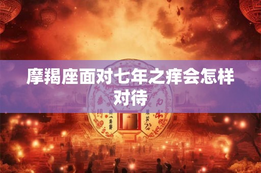 摩羯座面对七年之痒会怎样对待 摩羯座面对七年之痒会怎样对待