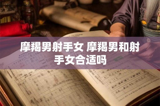 摩羯男射手女 摩羯男和射手女合适吗