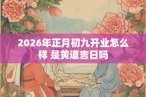 2026年正月初九开业怎么样 是黄道吉日吗