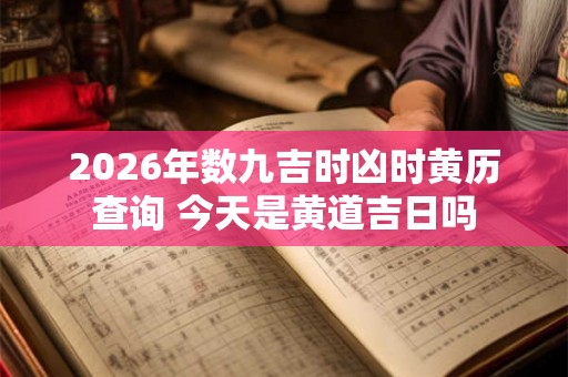 2026年数九吉时凶时黄历查询 今天是黄道吉日吗 2026年数九吉时凶时黄历查询 今天是黄道吉日吗