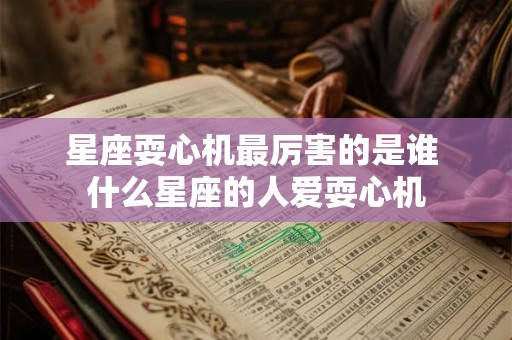 星座耍心机最厉害的是谁 什么星座的人爱耍心机 星座耍心机最厉害的是谁 什么星座的人爱耍心机