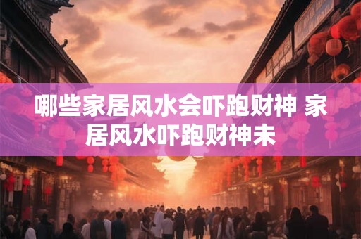 哪些家居风水会吓跑财神 家居风水吓跑财神未