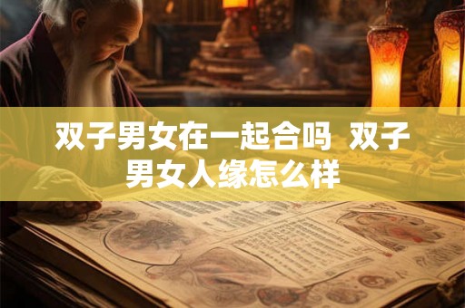 双子男女在一起合吗  双子男女人缘怎么样