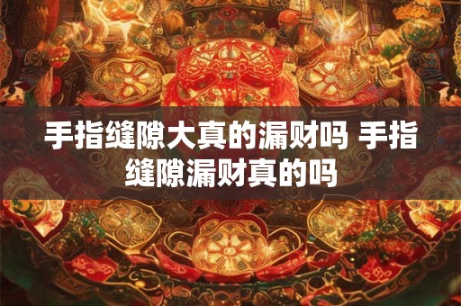 手指缝隙大真的漏财吗 手指缝隙漏财真的吗
