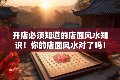 开店必须知道的店面风水知识！你的店面风水对了吗！