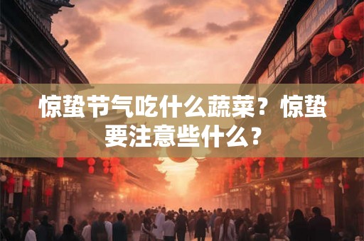 惊蛰节气吃什么蔬菜？惊蛰要注意些什么？
