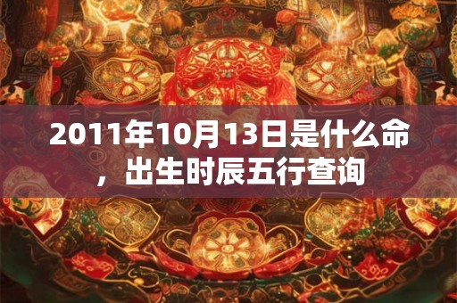 2011年10月13日是什么命,出生时辰五行查询 2011年10月13日是什么命,出生时辰五行查询