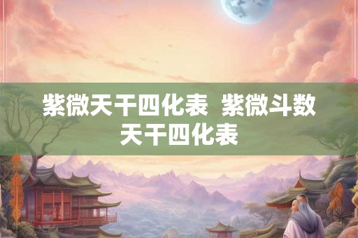 紫微天干四化表  紫微斗数天干四化表