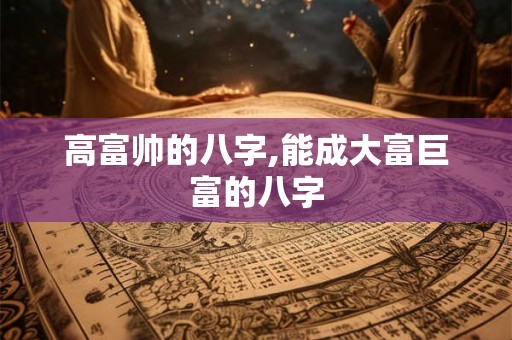 高富帅的八字,能成大富巨富的八字