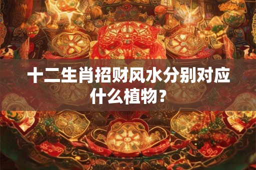 十二生肖招财风水分别对应什么植物？