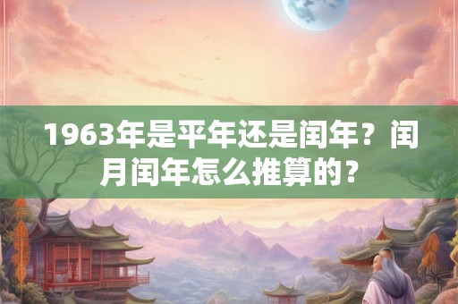 1963年是平年还是闰年？闰月闰年怎么推算的？