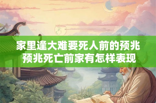 家里逢大难要死人前的预兆 预兆死亡前家有怎样表现