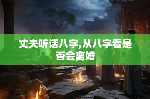 丈夫听话八字,从八字看是否会离婚 丈夫听话八字,从八字看是否会离婚