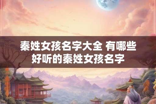 秦姓女孩名字大全 有哪些好听的秦姓女孩名字