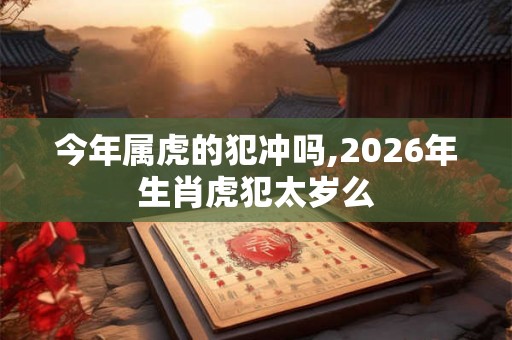 今年属虎的犯冲吗,2026年生肖虎犯太岁么