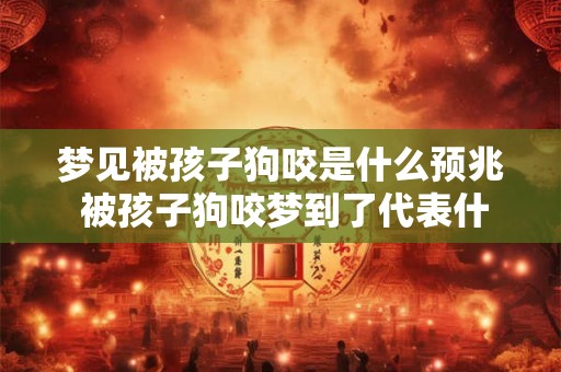梦见被孩子狗咬是什么预兆 被孩子狗咬梦到了代表什么 梦见被孩子狗咬是什么预兆 被孩子狗咬梦到了代表什么
