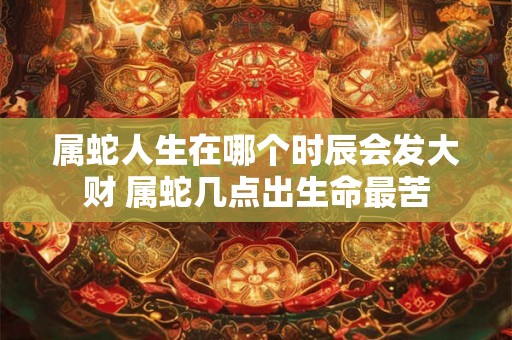 属蛇人生在哪个时辰会发大财 属蛇几点出生命最苦
