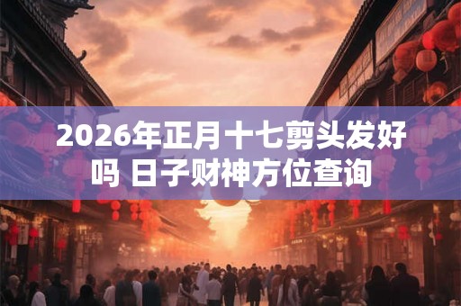 2026年正月十七剪头发好吗 日子财神方位查询