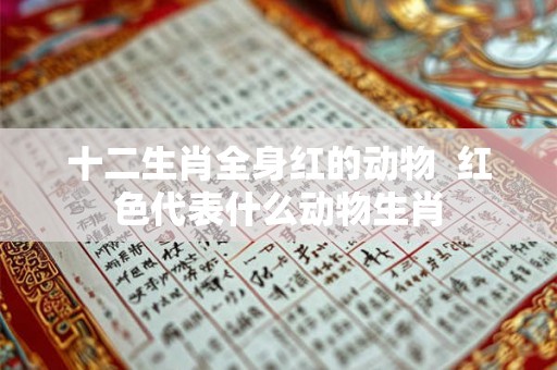 十二生肖全身红的动物  红色代表什么动物生肖