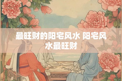 最旺财的阳宅风水 阳宅风水最旺财