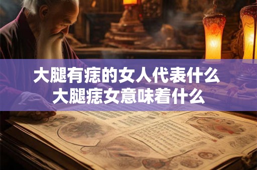 大腿有痣的女人代表什么 大腿痣女意味着什么