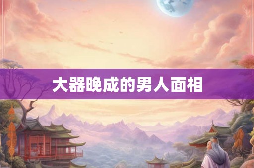 大器晚成的男人面相