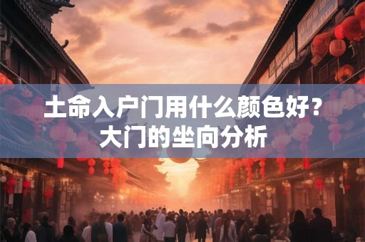 土命入户门用什么颜色好？大门的坐向分析